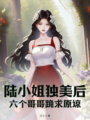 陆小姐独美后,六个哥哥跪求原谅全集